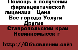 Помощь в получении фармацевтической лицензии › Цена ­ 1 000 - Все города Услуги » Другие   . Ставропольский край,Невинномысск г.